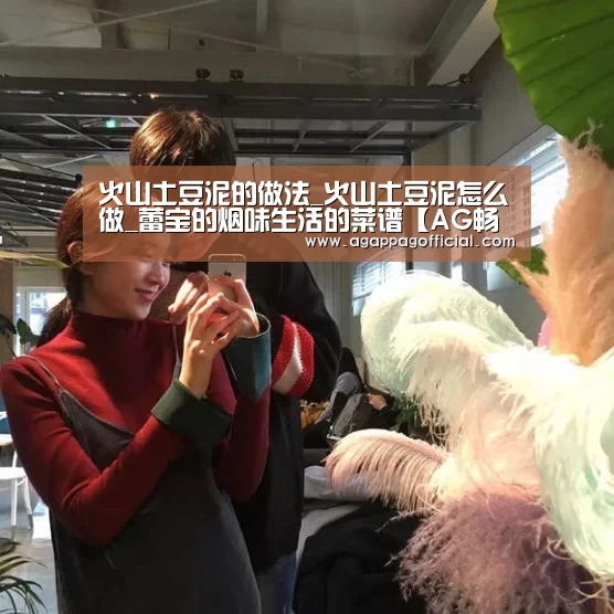 火山土豆泥的做法_火山土豆泥怎么做_蕾宝的烟味生活的菜谱【AG畅玩】(图3) AG下载