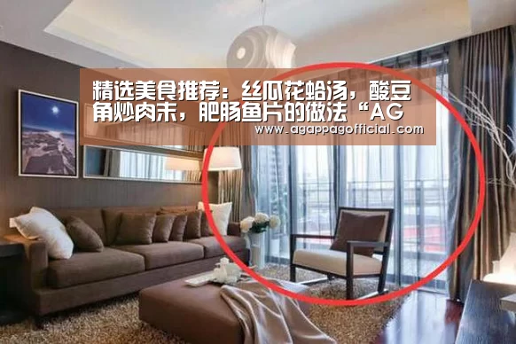 精选美食推荐:丝瓜花蛤汤,酸豆角炒肉末,肥肠鱼片的做法“AG畅玩”(图1) AG下载
