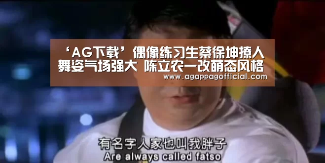 ‘AG下载’偶像练习生蔡徐坤撩人舞姿气场强大 陈立农一改萌态风格(图2) AG掌上